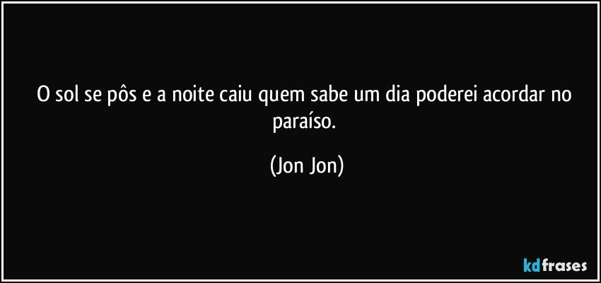o sol se pôs e a noite caiu quem sabe um dia poderei acordar no paraíso. (Jon Jon)