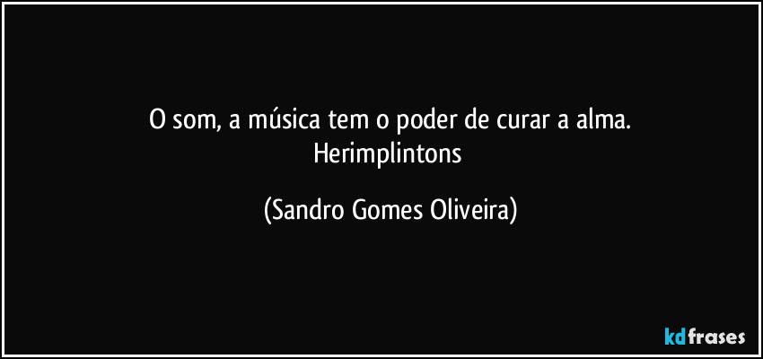 O som, a música tem o poder de curar a alma.
Herimplintons (Sandro Gomes Oliveira)