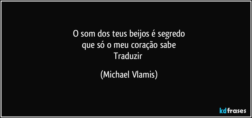 O som dos teus beijos é segredo
que só o meu coração sabe
Traduzir (Michael Vlamis)