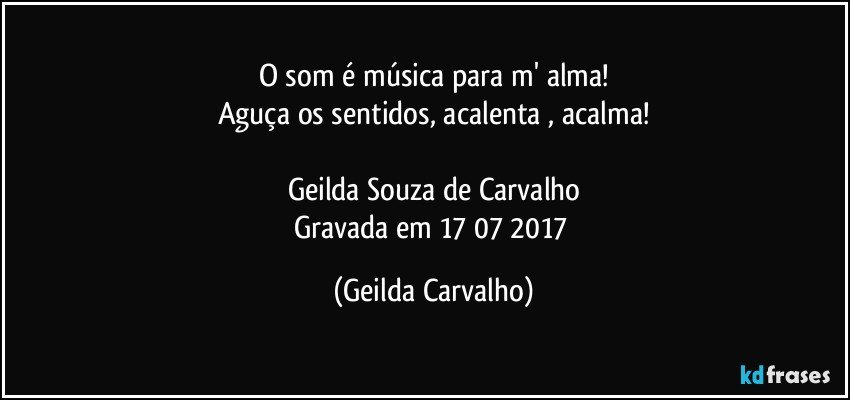 O som é  música para m' alma!
Aguça os sentidos, acalenta , acalma!

Geilda Souza de Carvalho
Gravada em 17/07/2017 (Geilda Carvalho)