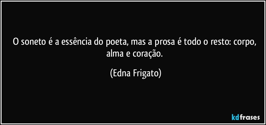 O soneto é a essência do poeta, mas a prosa é todo o resto: corpo, alma e coração. (Edna Frigato)