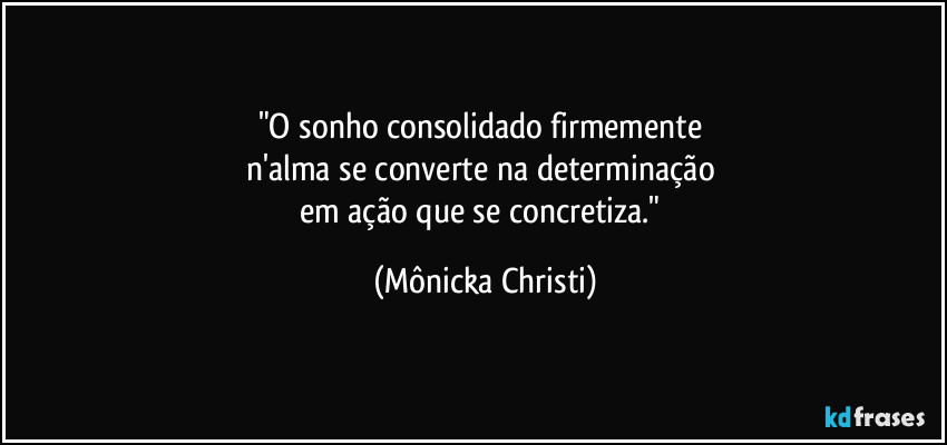 "O sonho consolidado firmemente 
n'alma se converte na determinação 
em ação que se concretiza." (Mônicka Christi)