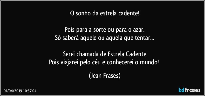 O sonho da estrela cadente!

Pois para a sorte ou para o azar.
Só saberá aquele ou aquela que tentar...

Serei chamada de Estrela Cadente
Pois viajarei pelo céu e conhecerei o mundo! (Jean Frases)