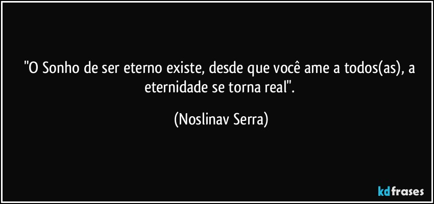 "O Sonho de ser eterno existe, desde que você ame a todos(as), a eternidade se torna real". (Noslinav Serra)