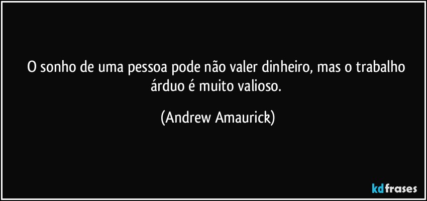 O sonho de uma pessoa pode não valer dinheiro, mas o trabalho árduo é muito valioso. (Andrew Amaurick)