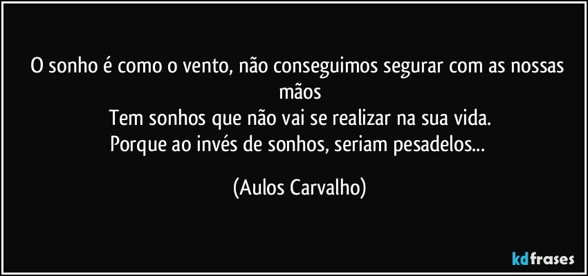 O sonho é como o vento, não conseguimos segurar com as nossas mãos
Tem sonhos que não vai se realizar na sua vida.
Porque ao invés de sonhos, seriam pesadelos... (Aulos Carvalho)