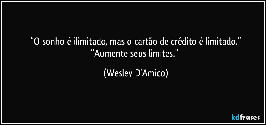 “O sonho é ilimitado, mas o cartão de crédito é limitado.”
“Aumente seus limites.” (Wesley D'Amico)