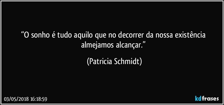 “O sonho é tudo aquilo que no decorrer da nossa existência almejamos alcançar.” (Patricia Schmidt)