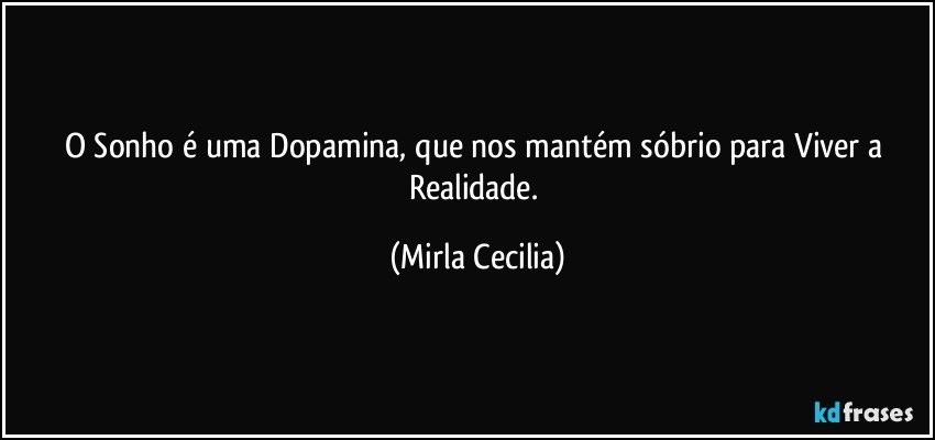 O Sonho é uma Dopamina, que nos mantém sóbrio para Viver a Realidade. (Mirla Cecilia)