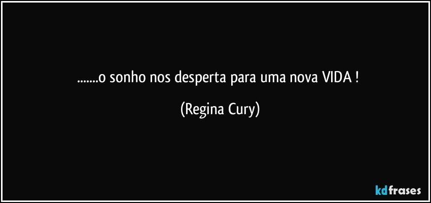 ...o sonho nos desperta  para uma nova VIDA  ! (Regina Cury)