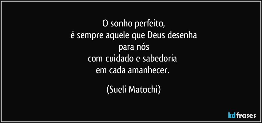 O sonho perfeito,
é sempre aquele que Deus desenha
para nós
com cuidado e sabedoria 
em cada amanhecer. (Sueli Matochi)