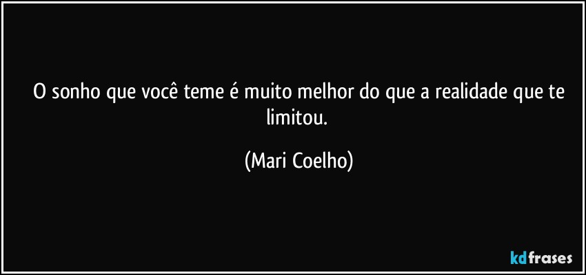 ⁠O sonho que você teme é muito melhor do que a realidade que te limitou. (Mari Coelho)