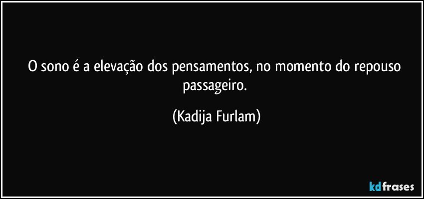 O sono é  a elevação  dos pensamentos, no momento do repouso passageiro. (Kadija Furlam)