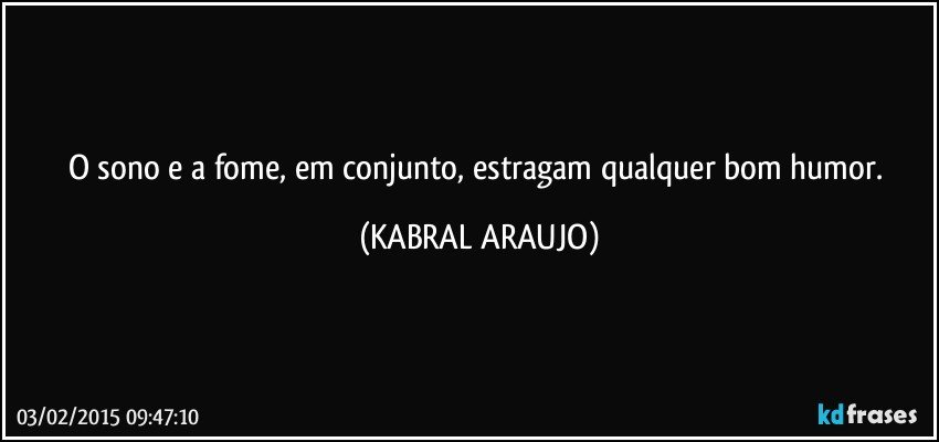 O sono e a fome, em conjunto, estragam qualquer bom humor. (KABRAL ARAUJO)