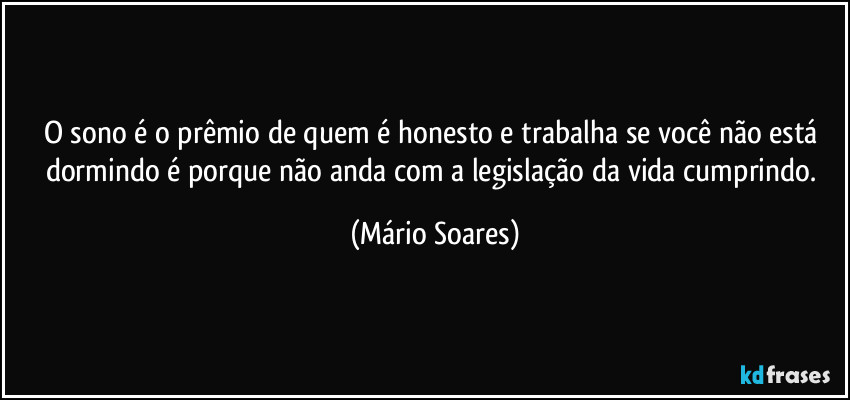 O sono é o prêmio de quem é honesto e trabalha se você não está dormindo é porque não anda com a legislação da vida cumprindo. (Mário Soares)