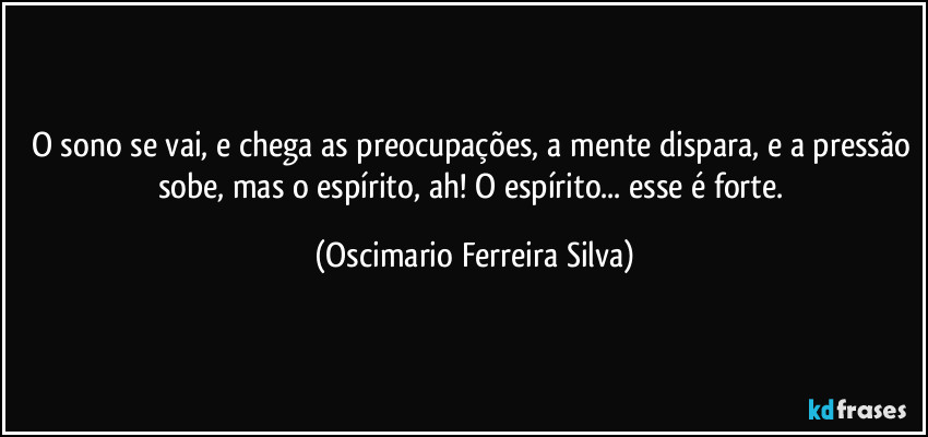 O sono se vai, e chega as preocupações, a mente dispara, e a pressão sobe, mas o espírito, ah! O espírito... esse é forte. (Oscimario Ferreira Silva)