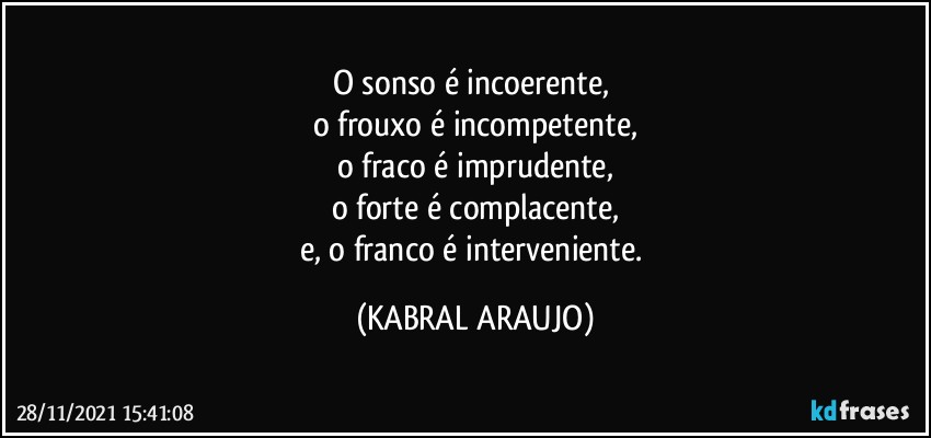 O sonso é incoerente, 
o frouxo é incompetente,
o fraco é imprudente,
o forte é complacente,
e, o franco é interveniente. (KABRAL ARAUJO)