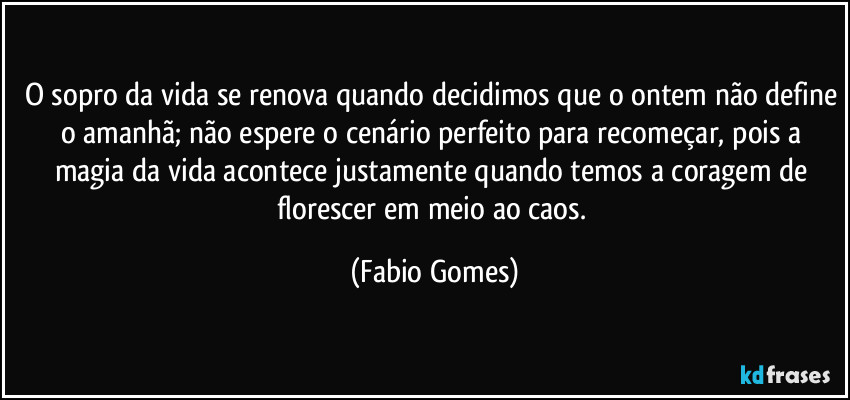 O sopro da vida se renova quando decidimos que o ontem não define o amanhã; não espere o cenário perfeito para recomeçar, pois a magia da vida acontece justamente quando temos a coragem de florescer em meio ao caos. (Fabio Gomes)