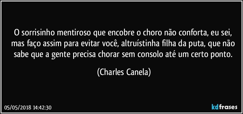 O sorrisinho mentiroso que encobre o choro não conforta, eu sei, mas faço assim para evitar você, altruístinha filha da puta, que não sabe que a gente precisa chorar sem consolo até um certo ponto. (Charles Canela)