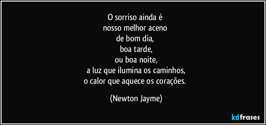 O sorriso ainda é 
nosso melhor aceno 
de bom dia, 
boa tarde,
ou boa noite,
a luz que ilumina os caminhos,
o calor que aquece os corações. (Newton Jayme)