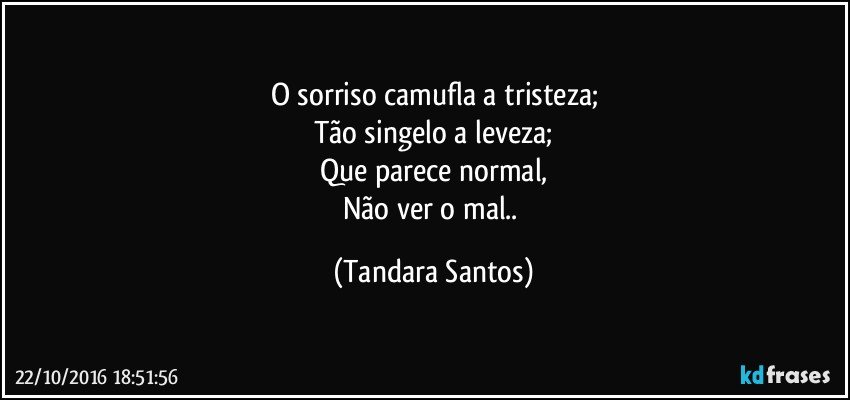 O sorriso camufla a tristeza;
Tão singelo a leveza;
Que parece normal,
Não ver  o mal.. (Tandara Santos)