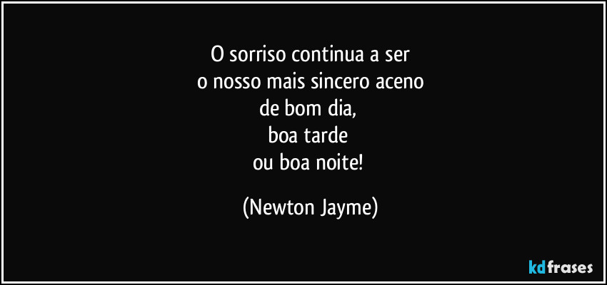 O sorriso continua a ser
o nosso mais sincero aceno
de bom dia, 
boa tarde 
ou boa noite! (Newton Jayme)