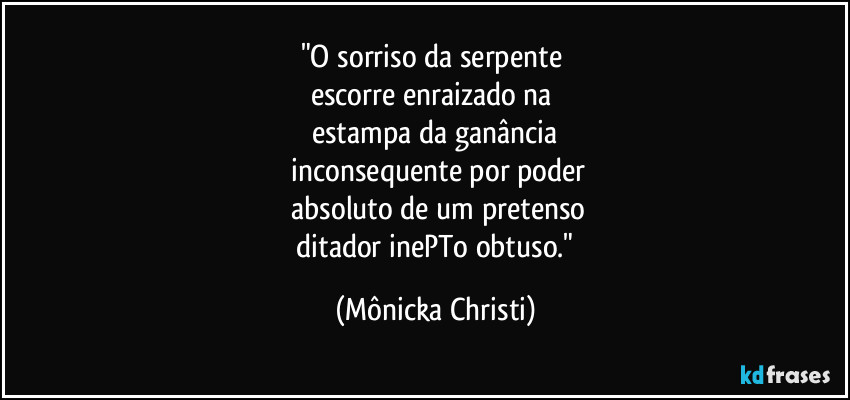 "O sorriso da serpente 
escorre enraizado na 
estampa da ganância
 inconsequente  por poder
 absoluto de um pretenso
 ditador inePTo obtuso." (Mônicka Christi)