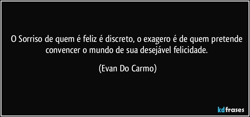 O Sorriso de quem é feliz é discreto, o exagero é de quem pretende convencer o mundo de sua desejável felicidade. (Evan Do Carmo)