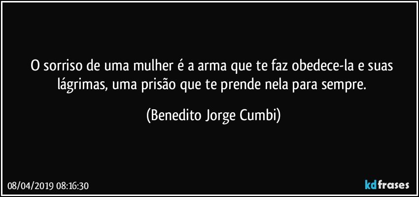 O sorriso de uma mulher é a arma que te faz obedece-la e suas lágrimas, uma prisão que te prende nela para sempre. (Benedito Jorge Cumbi)