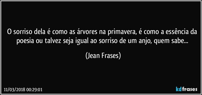 O sorriso dela é como as árvores na primavera, é como a essência da poesia ou talvez seja igual ao sorriso de um anjo, quem sabe... (Jean Frases)