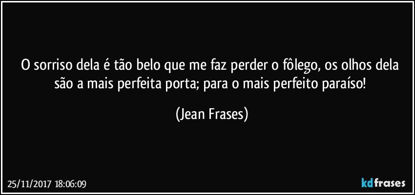 O sorriso dela é tão belo que me faz perder o fôlego, os olhos dela são a mais perfeita porta; para o mais perfeito paraíso! (Jean Frases)