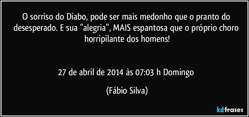 O sorriso do Diabo, pode ser mais medonho que o pranto do desesperado. E sua “alegria”, MAIS espantosa que o próprio choro horripilante dos homens!


27 de abril de 2014 às 07:03 h Domingo (Fábio Silva)