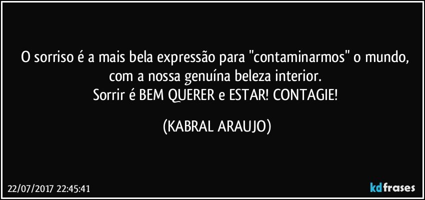 O sorriso é a mais bela expressão para "contaminarmos" o mundo, com a nossa genuína beleza interior. 
Sorrir é BEM QUERER e ESTAR!   CONTAGIE! (KABRAL ARAUJO)