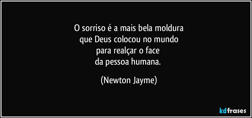 O sorriso é a mais bela moldura
que Deus colocou no mundo
para realçar o face 
da pessoa humana. (Newton Jayme)