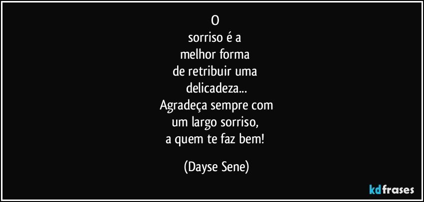 O 
sorriso é a 
melhor forma 
de retribuir uma 
delicadeza...
Agradeça sempre com
um largo sorriso, 
a quem te faz bem! (Dayse Sene)