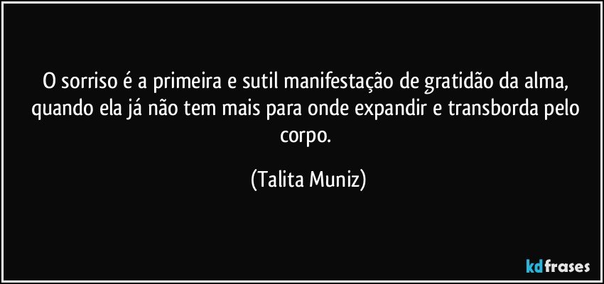 O sorriso é a primeira e sutil manifestação de gratidão da alma, quando ela já não tem mais para onde expandir e transborda pelo corpo. (Talita Muniz)