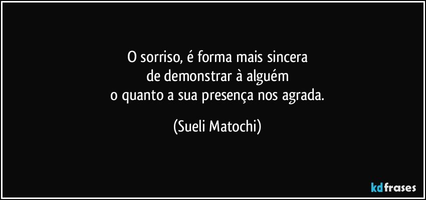 O sorriso, é forma mais sincera
de demonstrar à alguém
 o quanto a sua presença nos agrada. (Sueli Matochi)