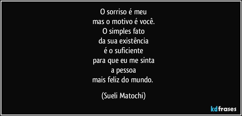 O sorriso é meu
mas o motivo é você.
O simples fato
da sua existência
é o suficiente
para que eu me sinta
a pessoa
mais feliz do mundo. (Sueli Matochi)