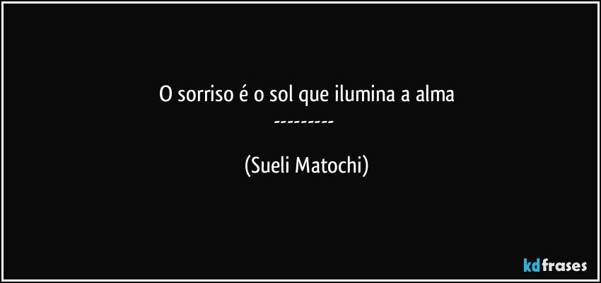 O sorriso é o sol que ilumina a alma
--- (Sueli Matochi)