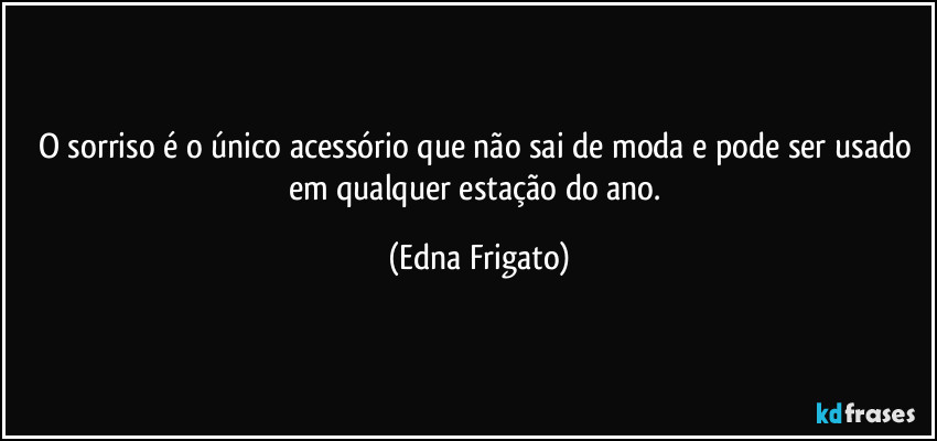 O sorriso é o único acessório que não sai de moda e pode ser usado em qualquer estação do ano. (Edna Frigato)