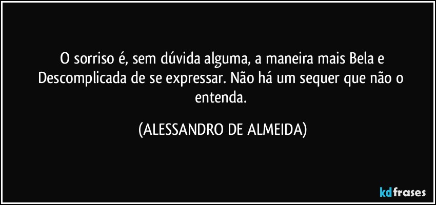 ⁠O sorriso é, sem dúvida alguma, a maneira mais Bela e Descomplicada de se expressar. Não há um sequer que não o entenda. (ALESSANDRO DE ALMEIDA)