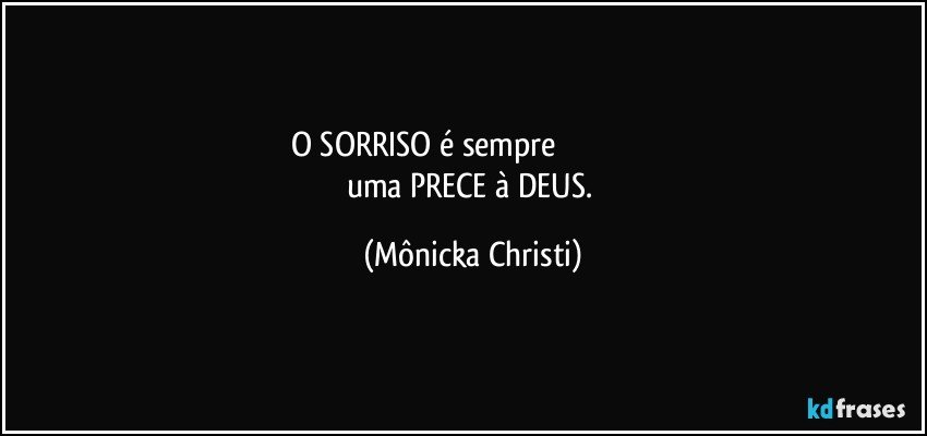 O SORRISO é sempre                                                
uma PRECE à DEUS. (Mônicka Christi)