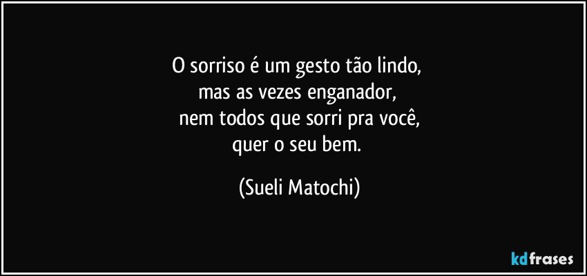 O sorriso é um gesto tão lindo, 
mas as vezes enganador, 
nem todos que sorri pra você,
quer o seu bem. (Sueli Matochi)