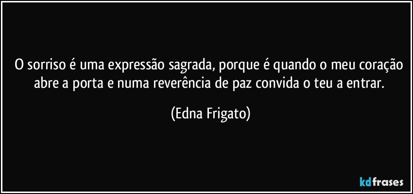 O sorriso é uma expressão sagrada, porque é quando o meu coração abre a porta e numa reverência de paz convida o teu a entrar. (Edna Frigato)