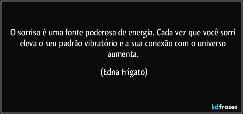 O sorriso é uma fonte poderosa de energia. Cada vez que você sorri eleva o seu padrão vibratório e a sua conexão com o universo aumenta. (Edna Frigato)