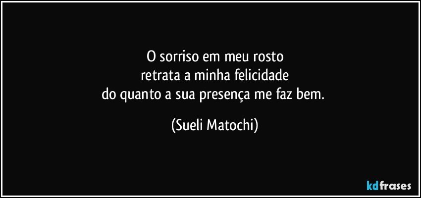 O sorriso em meu rosto
retrata a minha felicidade
do quanto a sua presença me faz bem. (Sueli Matochi)