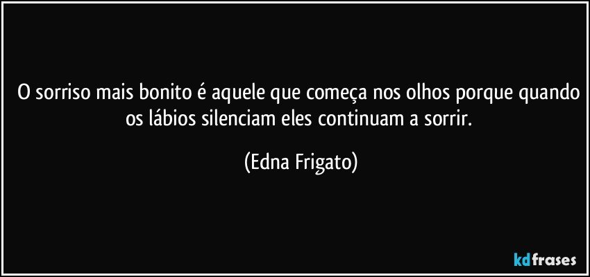 O sorriso mais bonito é aquele que começa nos olhos porque quando os lábios silenciam eles continuam a sorrir. (Edna Frigato)