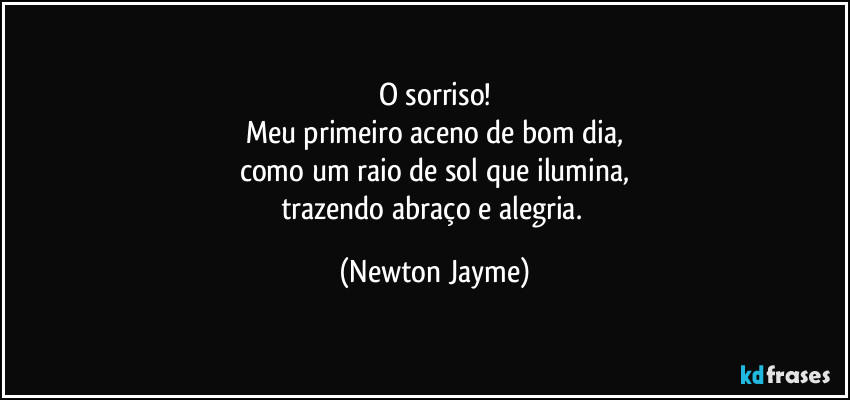 O sorriso!
Meu primeiro aceno de bom dia,
como um raio de sol que ilumina,
trazendo abraço e alegria. (Newton Jayme)