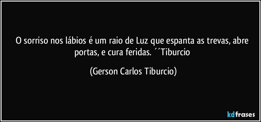 O sorriso nos lábios é um raio de Luz que espanta as trevas, abre portas, e cura feridas. ´´Tiburcio (Gerson Carlos Tiburcio)