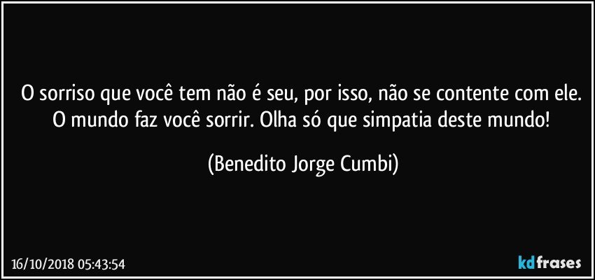 O sorriso que você tem não é seu, por isso, não se contente com ele. O mundo faz você sorrir. Olha só que simpatia deste mundo! (Benedito Jorge Cumbi)